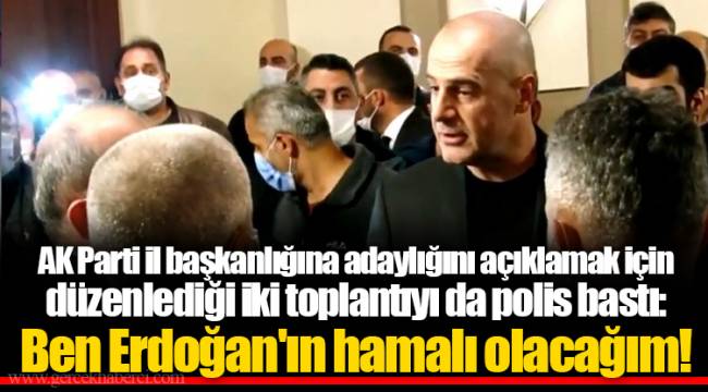 AK Parti il başkanlığına adaylığını açıklamak için düzenlediği iki toplantıyı da polis bastı: Ben Erdoğan'ın hamalı olacağım!