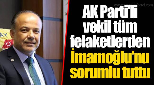 AK Parti'li vekil tüm felaketlerden İmamoğlu'nu sorumlu tuttu