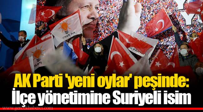 AK Parti 'yeni oylar' peşinde: İlçe yönetimine Suriyeli isim