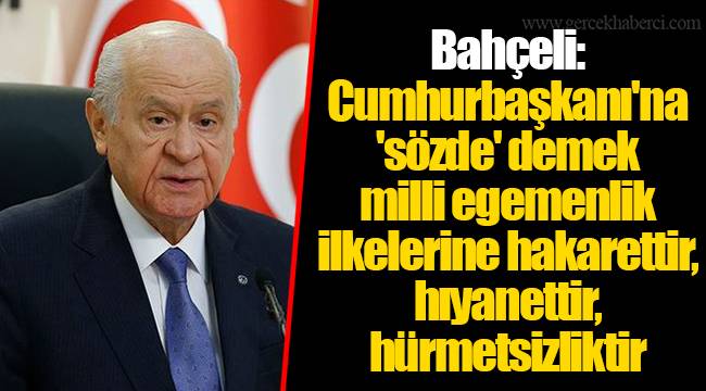 Bahçeli: Cumhurbaşkanı'na 'sözde' demek milli egemenlik ilkelerine hakarettir, hıyanettir, hürmetsizliktir
