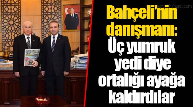 Bahçeli’nin danışmanı: Üç yumruk yedi diye ortalığı ayağa kaldırdılar