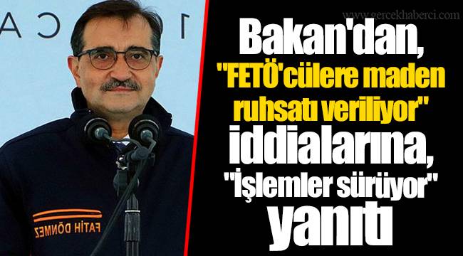 Bakan'dan, "FETÖ'cülere maden ruhsatı veriliyor" iddialarına, "İşlemler sürüyor" yanıtı