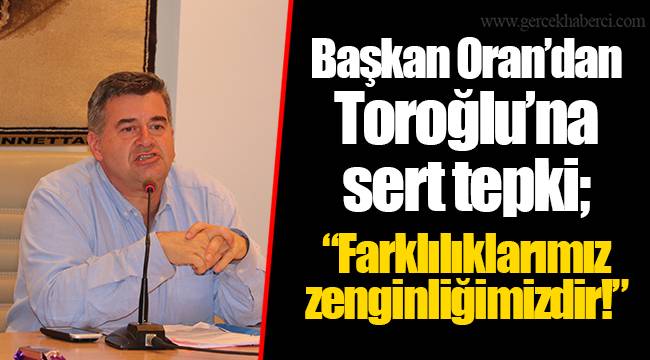 Başkan Oran'dan Toroğlu'na sert tepki; "Farklılıklarımız zenginliğimizdir!"