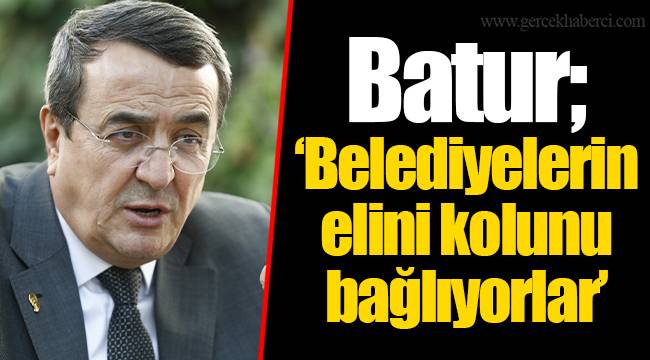 Batur; ‘Belediyelerin elini kolunu bağlıyorlar’