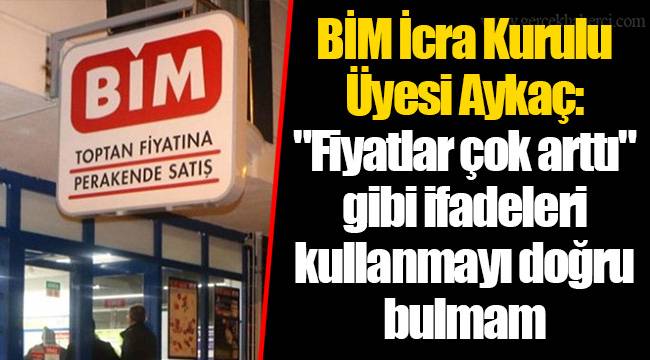 BİM İcra Kurulu Üyesi Aykaç: "Fiyatlar çok arttı" gibi ifadeleri kullanmayı doğru bulmam