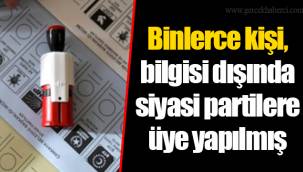 Binlerce kişi, bilgisi dışında siyasi partilere üye yapılmış