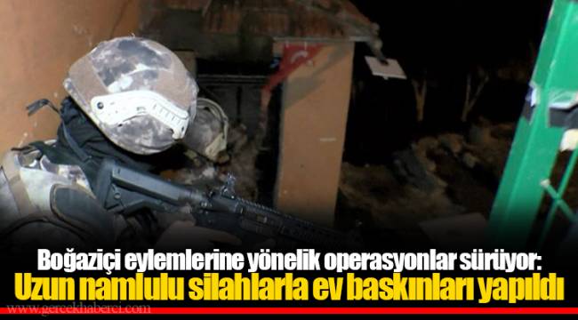 Boğaziçi eylemlerine yönelik operasyonlar sürüyor: Uzun namlulu silahlarla ev baskınları yapıldı