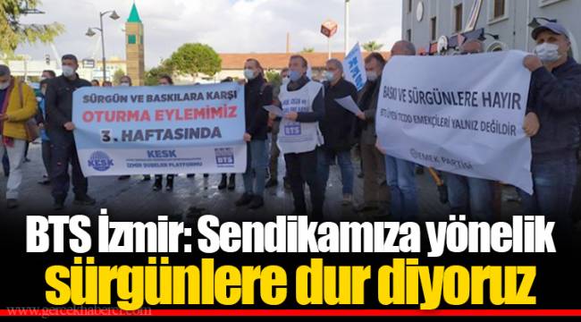 BTS İzmir: Sendikamıza yönelik sürgünlere dur diyoruz