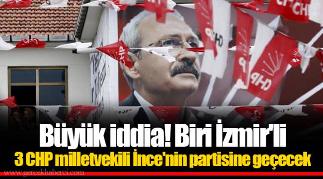Büyük iddia! Biri İzmir'li 3 CHP milletvekili İnce'nin partisine geçecek
