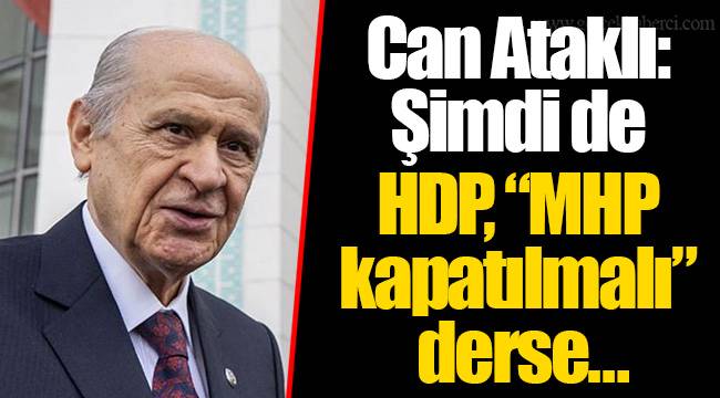 Can Ataklı: Şimdi de HDP, “MHP kapatılmalı” derse…