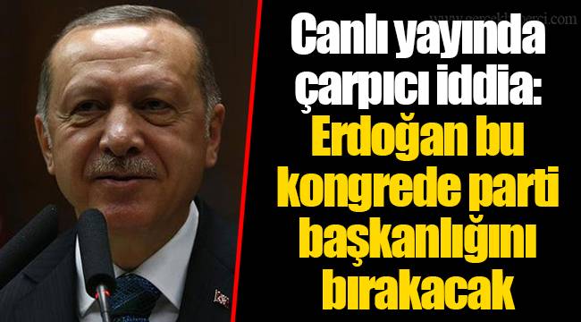 Canlı yayında çarpıcı iddia: Erdoğan bu kongrede parti başkanlığını bırakacak