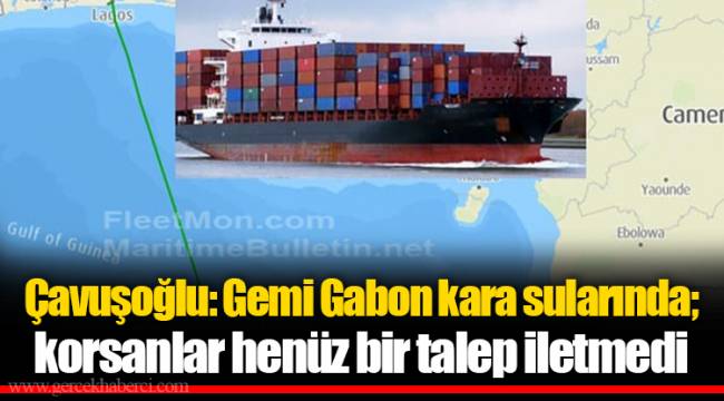 Çavuşoğlu: Gemi Gabon kara sularında; korsanlar henüz bir talep iletmedi