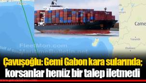 Çavuşoğlu: Gemi Gabon kara sularında; korsanlar henüz bir talep iletmedi