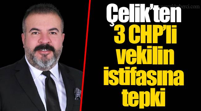 Çelik'ten 3 CHP'li vekilin istifasına tepki