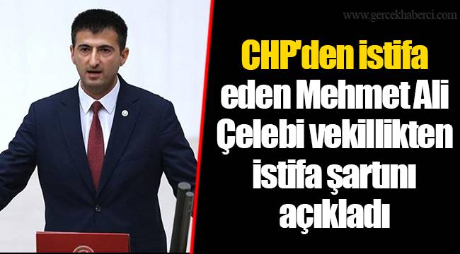 CHP'den istifa eden Mehmet Ali Çelebi vekillikten istifa şartını açıkladı