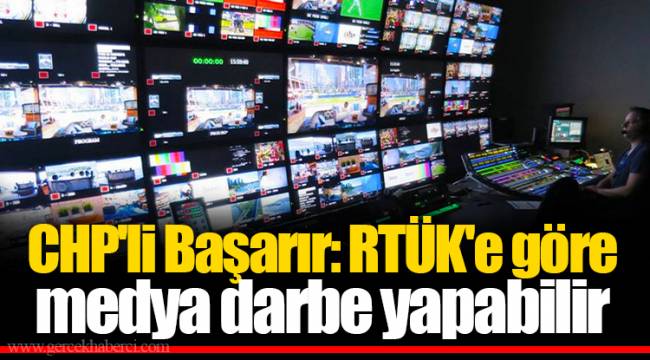 CHP'li Başarır: RTÜK'e göre medya darbe yapabilir
