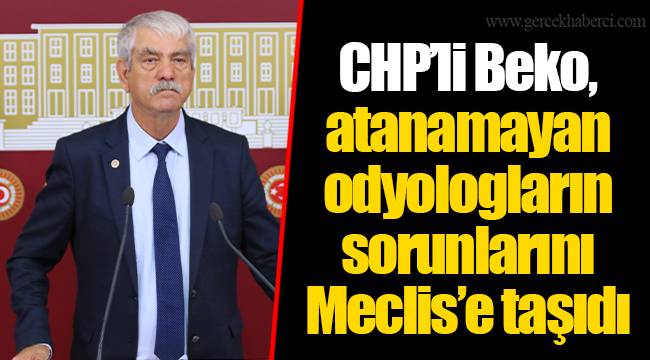 CHP’li Beko, atanamayan odyologların sorunlarını Meclis’e taşıdı