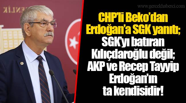 CHP’li Beko’dan Erdoğan’a SGK yanıtı; SGK’yı batıran Kılıçdaroğlu değil; AKP ve Recep Tayyip Erdoğan’ın ta kendisidir!