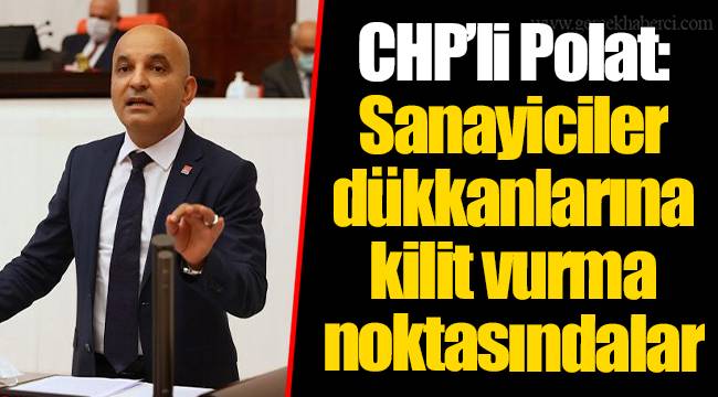 CHP’li Polat: Sanayiciler dükkanlarına kilit vurma noktasındalar