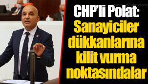 CHP’li Polat: Sanayiciler dükkanlarına kilit vurma noktasındalar
