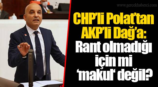 CHP’li Polat’tan AKP’li Dağ’a: Rant olmadığı için mi ‘makul‘ değil? 