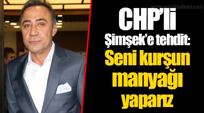 CHP’li Şimşek’e tehdit: Seni kurşun manyağı yaparız