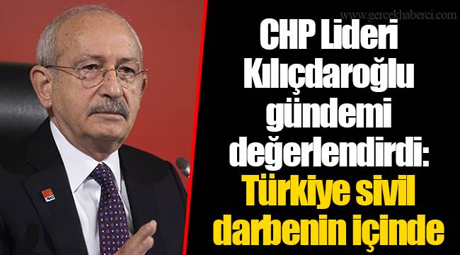 CHP Lideri Kılıçdaroğlu gündemi değerlendirdi: Türkiye sivil darbenin içinde