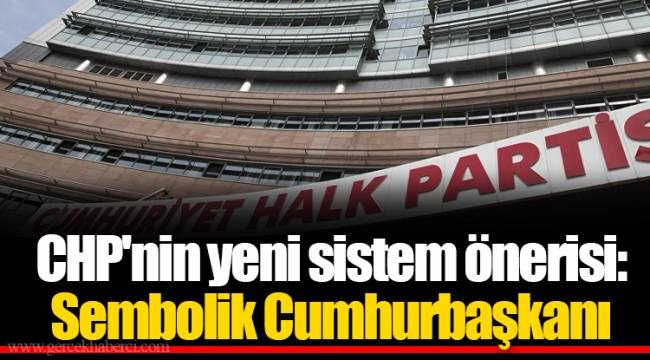 CHP'nin yeni sistem önerisi: Sembolik Cumhurbaşkanı