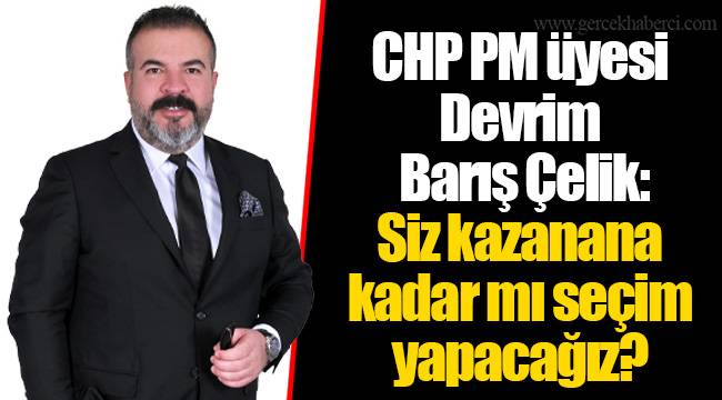 CHP PM üyesi Devrim Barış Çelik:  Siz kazanana kadar mı seçim yapacağız?