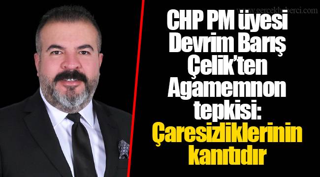 CHP PM üyesi Devrim Barış Çelik’ten Agamemnon tepkisi: Çaresizliklerinin kanıtıdır