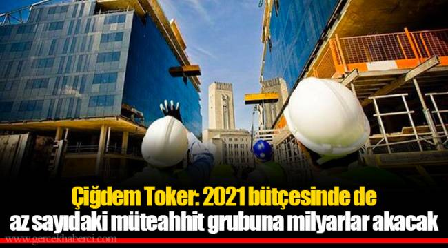 Çiğdem Toker: 2021 bütçesinde de az sayıdaki müteahhit grubuna milyarlar akacak