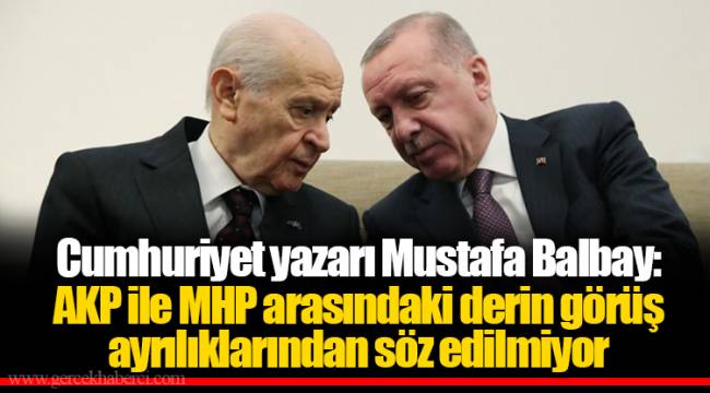 Cumhuriyet yazarı Mustafa Balbay: AKP ile MHP arasındaki derin görüş ayrılıklarından söz edilmiyor