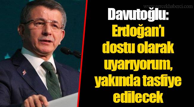 Davutoğlu: Erdoğan’ı dostu olarak uyarıyorum, yakında tasfiye edilecek