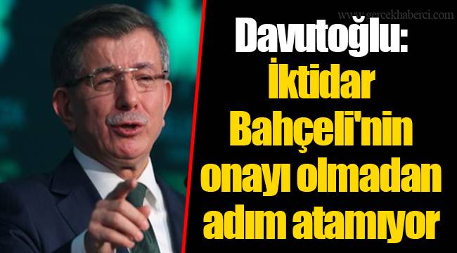 Davutoğlu: İktidar Bahçeli'nin onayı olmadan adım atamıyor