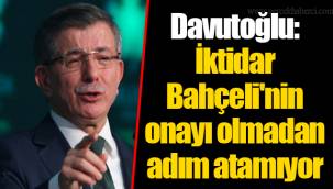Davutoğlu: İktidar Bahçeli'nin onayı olmadan adım atamıyor