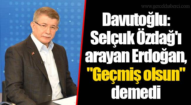Davutoğlu: Selçuk Özdağ'ı arayan Erdoğan, "Geçmiş olsun" demedi