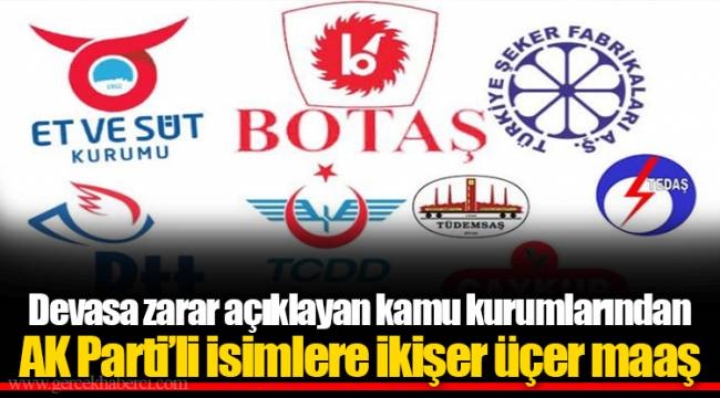 Devasa zarar açıklayan kamu kurumlarından AK Parti’li isimlere ikişer üçer maaş