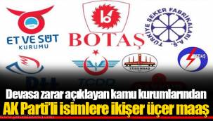 Devasa zarar açıklayan kamu kurumlarından AK Parti’li isimlere ikişer üçer maaş