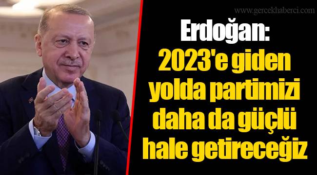 Erdoğan: 2023'e giden yolda partimizi daha da güçlü hale getireceğiz