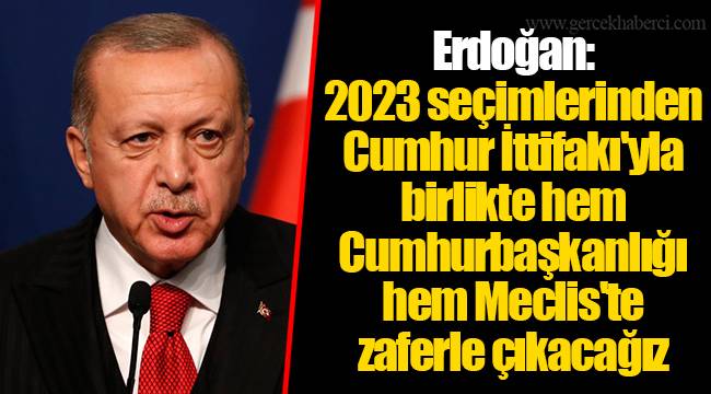 Erdoğan: 2023 seçimlerinden Cumhur İttifakı'yla birlikte hem Cumhurbaşkanlığı hem Meclis'te zaferle çıkacağız