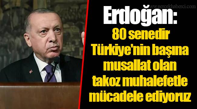 Erdoğan: 80 senedir Türkiye'nin başına musallat olan takoz muhalefetle mücadele ediyoruz
