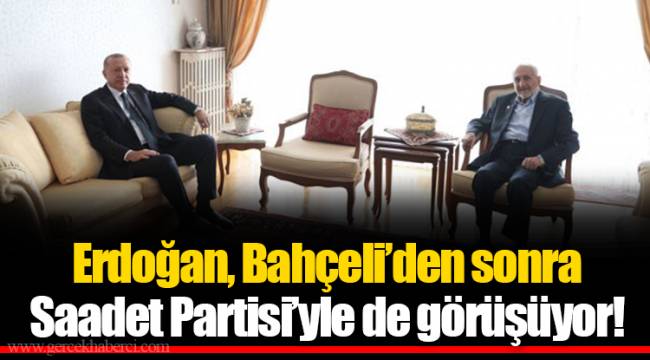 Erdoğan, Bahçeli’den sonra Saadet Partisi’yle de görüşüyor!