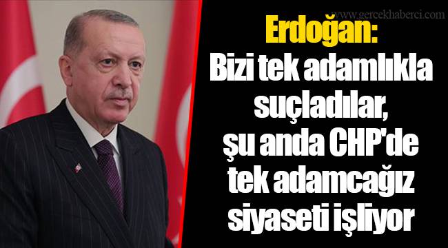 Erdoğan: Bizi tek adamlıkla suçladılar, şu anda CHP'de tek adamcağız siyaseti işliyor