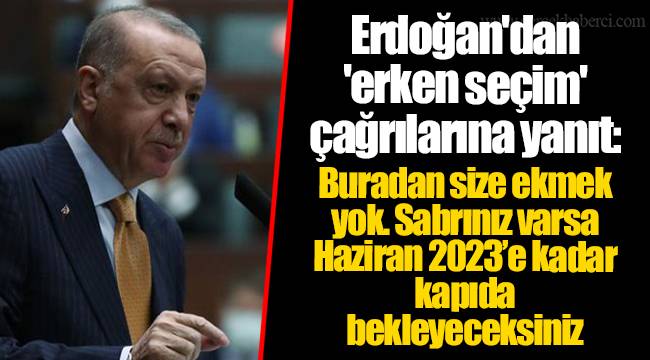 Erdoğan'dan 'erken seçim' çağrılarına yanıt: Buradan size ekmek yok. Sabrınız varsa Haziran 2023’e kadar kapıda bekleyeceksiniz