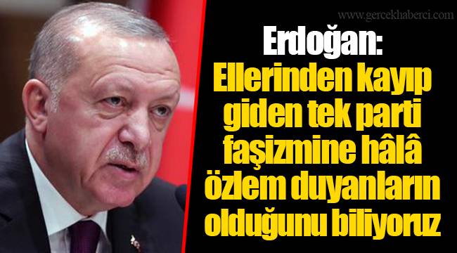 Erdoğan: Ellerinden kayıp giden tek parti faşizmine hâlâ özlem duyanların olduğunu biliyoruz