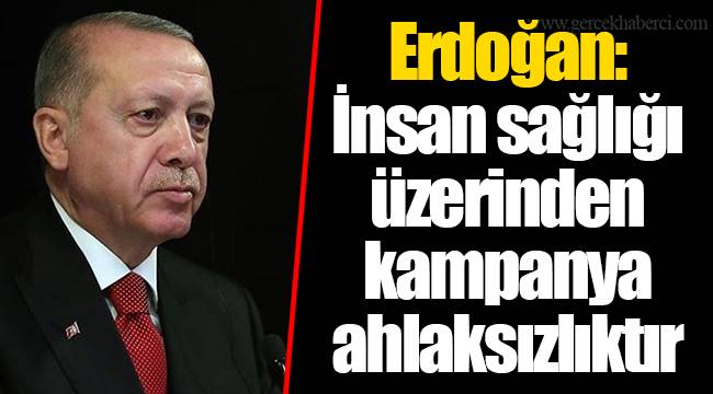 Erdoğan: İnsan sağlığı üzerinden kampanya ahlaksızlıktır