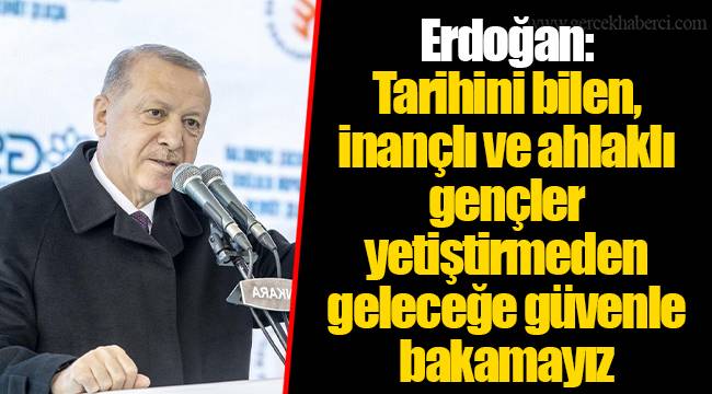 Erdoğan: Tarihini bilen, inançlı ve ahlaklı gençler yetiştirmeden geleceğe güvenle bakamayız