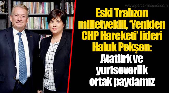 Eski Trabzon milletvekili, ‘Yeniden CHP Hareketi’ lideri Haluk Pekşen: Atatürk ve yurtseverlik ortak paydamız