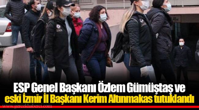 ESP Genel Başkanı Özlem Gümüştaş ve eski İzmir İl Başkanı Kerim Altınmakas tutuklandı