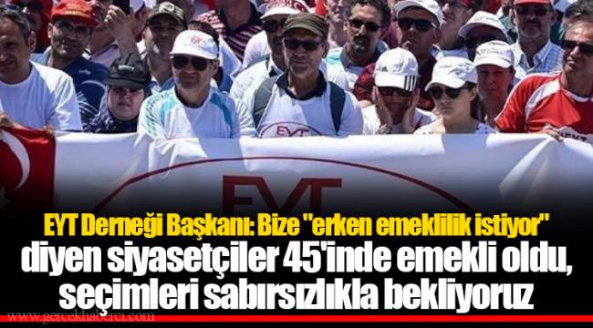 EYT Derneği Başkanı: Bize "erken emeklilik istiyor" diyen siyasetçiler 45'inde emekli oldu, seçimleri sabırsızlıkla bekliyoruz